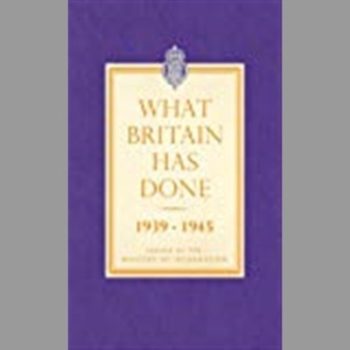 What Britain Has Done 1939-1945: A Selection of Outstanding Facts and Figures Issued By the Ministry of Information