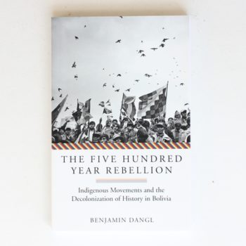 The Five Hundred Year Rebellion: Indigenous Movements and the Decolonization of History in Bolivia