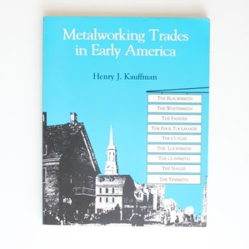 Metalworking Trades in Early America: The Blacksmith, The Whitesmith, The Farrier, The Edgetool Maker, The Cutler, The Locksmith, The Gunsmith, The Nailer, and The Tinsmith