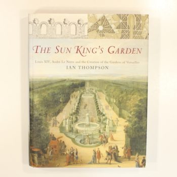 The Sun King's Garden: Louis XIV, Andre Le Notre and the Creation of the Gardens of Versailles